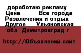 доработаю рекламу › Цена ­ --- - Все города Развлечения и отдых » Другое   . Ульяновская обл.,Димитровград г.